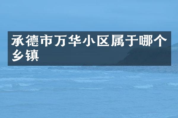 承德市万华小区属于哪个乡镇