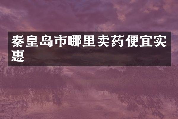 秦皇岛市哪里卖药便宜实惠