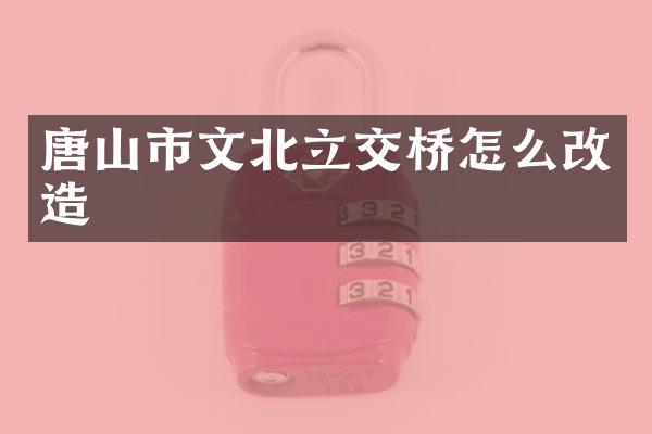 唐山市文北立交桥怎么改造