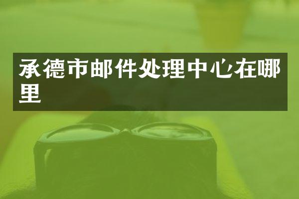 承德市邮件处理中心在哪里