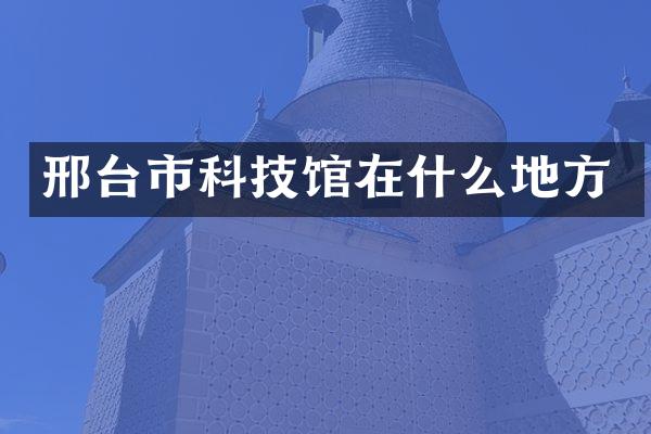 邢台市科技馆在什么地方