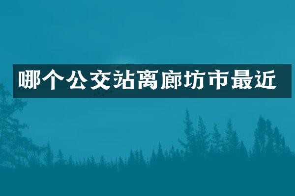 哪个公交站离廊坊市最近