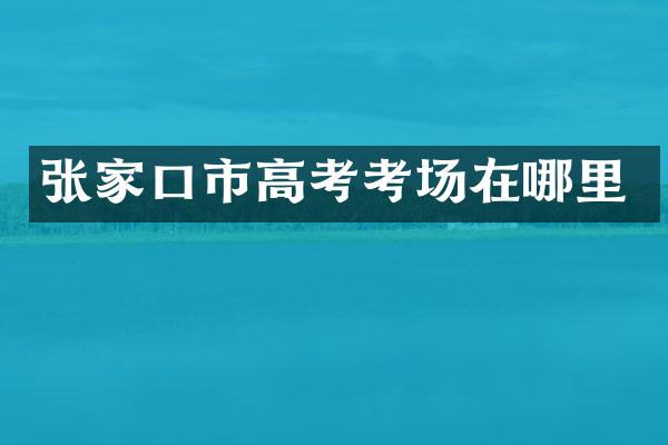 张家口市高考考场在哪里
