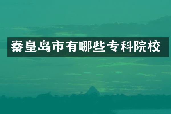 秦皇岛市有哪些专科院校