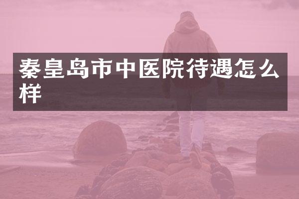 秦皇岛市中医院待遇怎么样