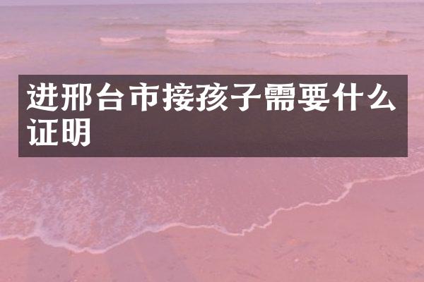 进邢台市接孩子需要什么证明