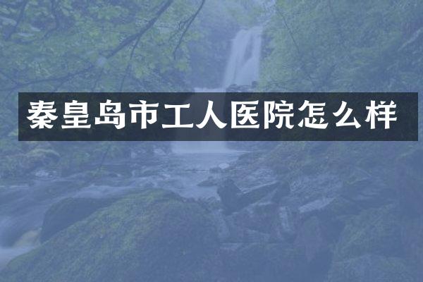 秦皇岛市工人医院怎么样