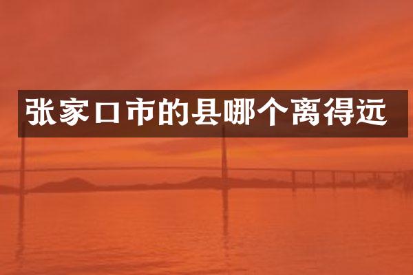 张家口市的县哪个离得远