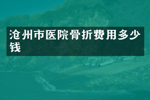 沧州市医院骨折费用多少钱
