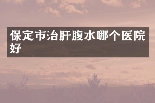 保定市治肝腹水哪个医院好