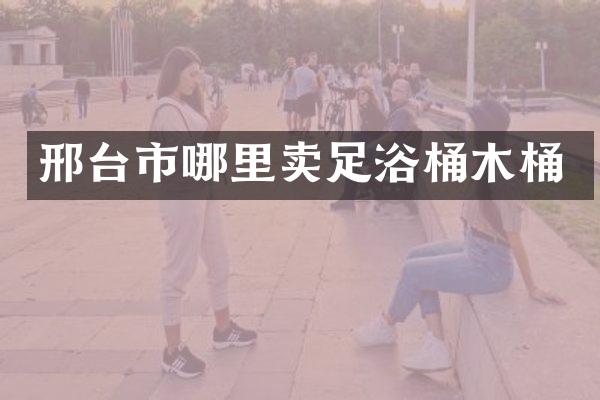 邢台市哪里卖足浴桶木桶