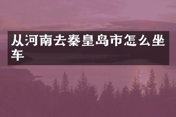 从河南去秦皇岛市怎么坐车