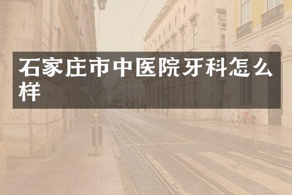 石家庄市中医院牙科怎么样