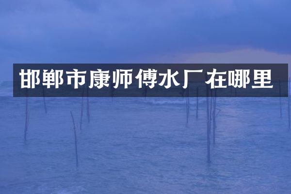 邯郸市康师傅水厂在哪里