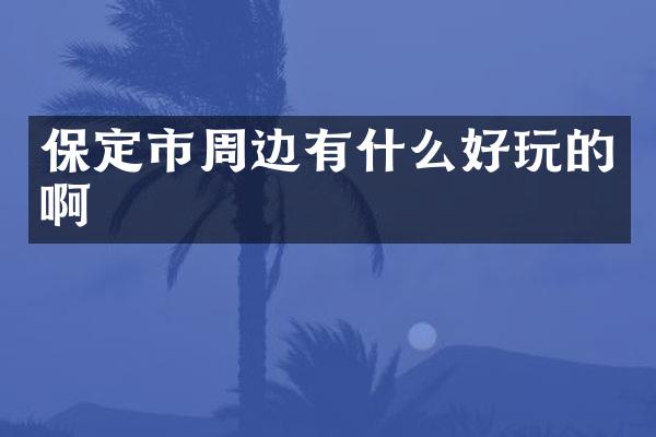 保定市周边有什么好玩的啊