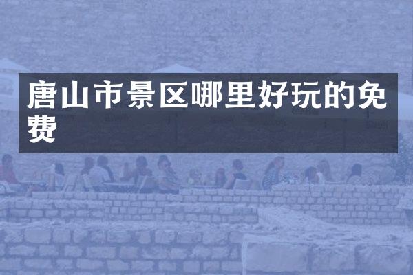 唐山市景区哪里好玩的免费