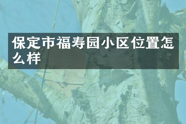 保定市福寿园小区位置怎么样