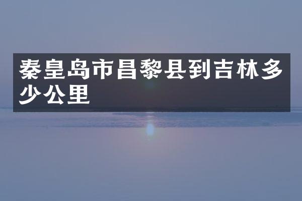 秦皇岛市昌黎县到吉林多少公里