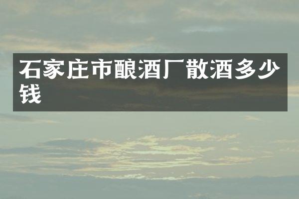 石家庄市酿酒厂散酒多少钱