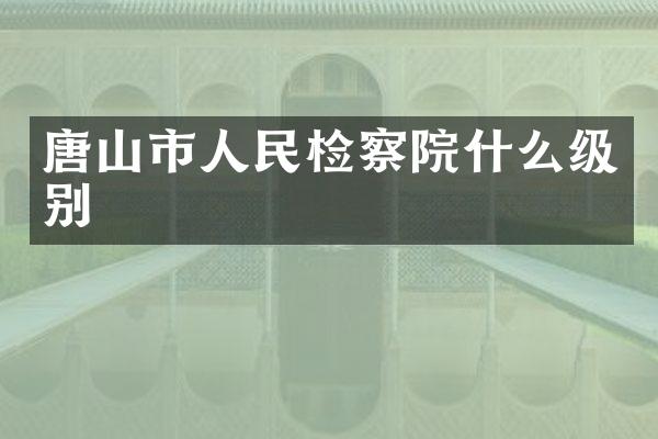唐山市人民检察院什么级别