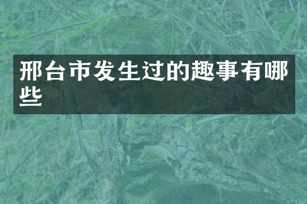 邢台市发生过的趣事有哪些