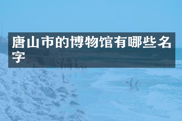 唐山市的博物馆有哪些名字