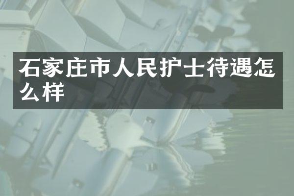 石家庄市人民护士待遇怎么样