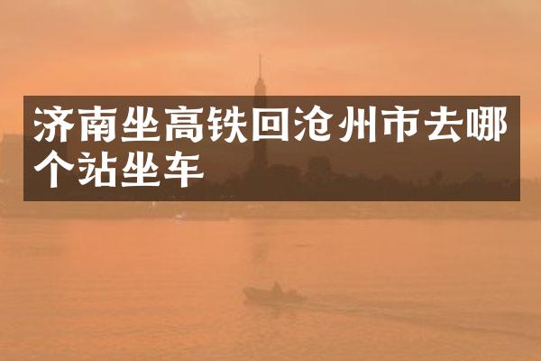 济南坐高铁回沧州市去哪个站坐车