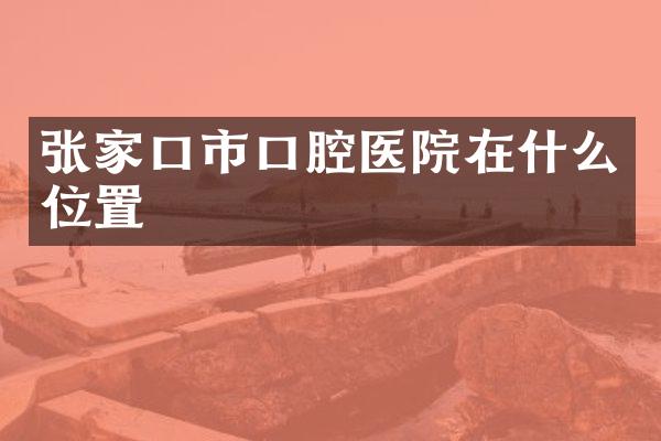 张家口市口腔医院在什么位置
