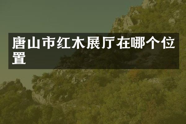 唐山市红木展厅在哪个位置