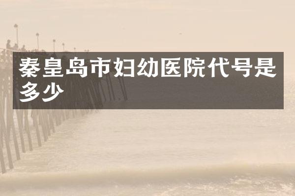 秦皇岛市妇幼医院代号是多少