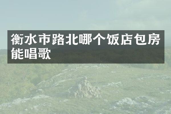 衡水市路北哪个饭店包房能唱歌