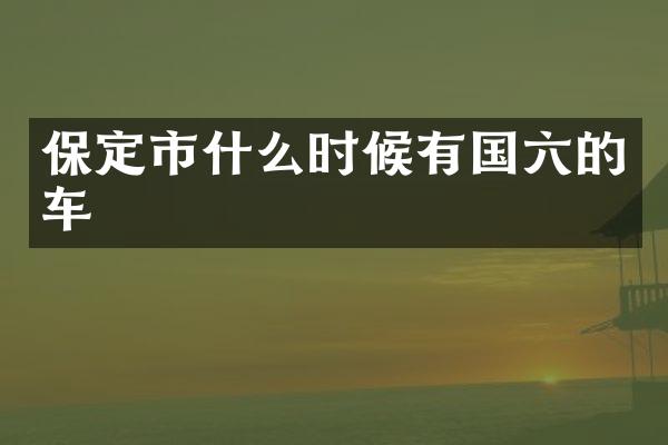 保定市什么时候有国六的车