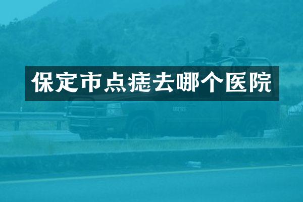 保定市点痣去哪个医院