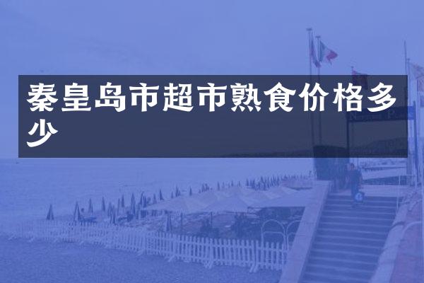 秦皇岛市超市熟食价格多少