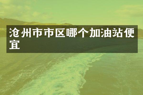 沧州市市区哪个加油站便宜