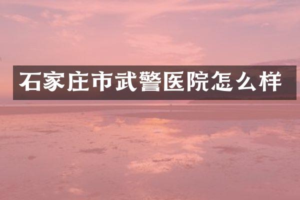 石家庄市武警医院怎么样