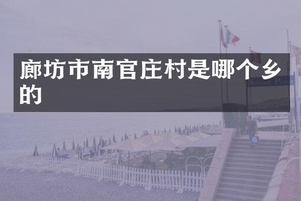廊坊市南官庄村是哪个乡的