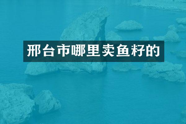 邢台市哪里卖鱼籽的