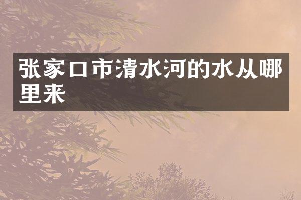 张家口市清水河的水从哪里来