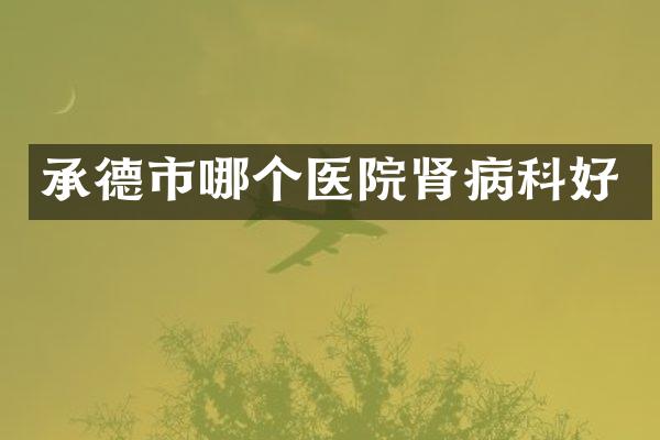 承德市哪个医院肾病科好