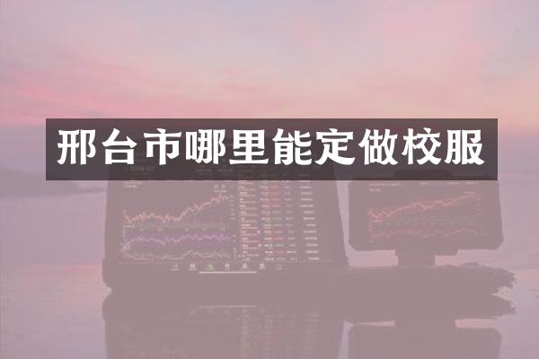 邢台市哪里能定做校服