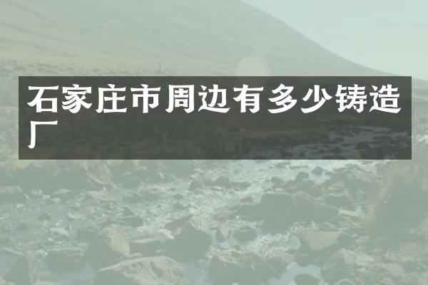 石家庄市周边有多少铸造厂