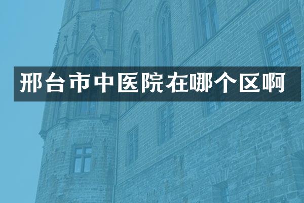 邢台市中医院在哪个区啊