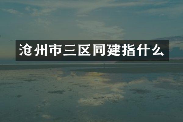 沧州市三区同建指什么