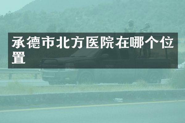 承德市北方医院在哪个位置