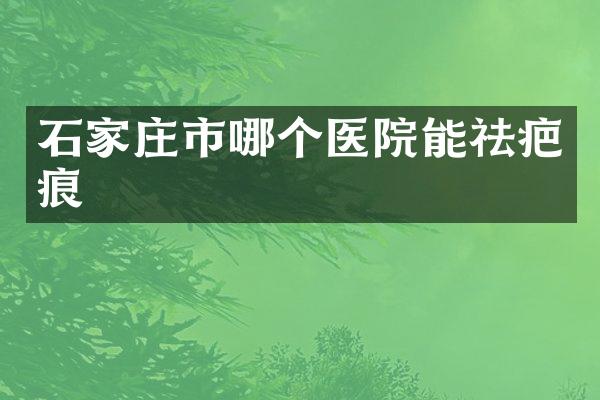 石家庄市哪个医院能祛疤痕