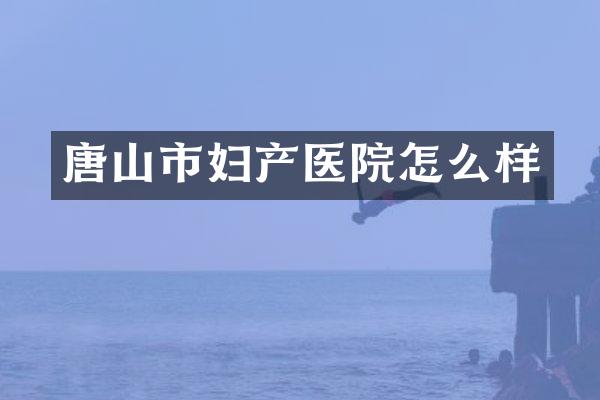 唐山市妇产医院怎么样