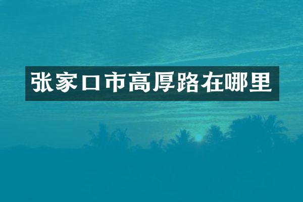 张家口市高厚路在哪里