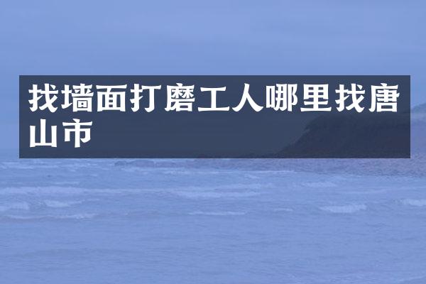 找墙面打磨工人哪里找唐山市